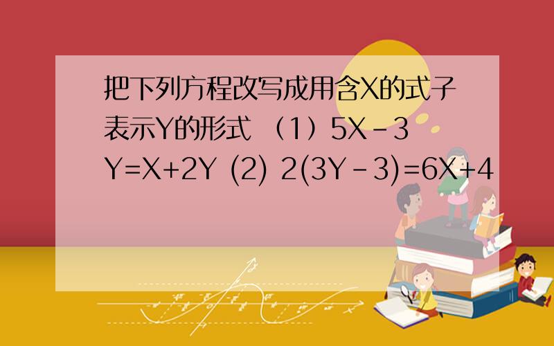 把下列方程改写成用含X的式子表示Y的形式 （1）5X-3Y=X+2Y (2) 2(3Y-3)=6X+4