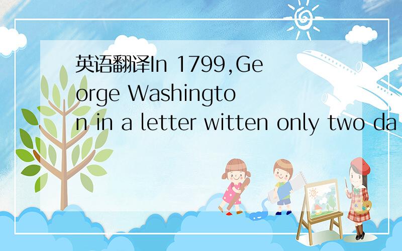 英语翻译In 1799,George Washington in a letter witten only two da