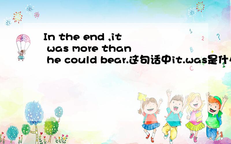 In the end ,it was more than he could bear.这句话中it.was是什么用法,为
