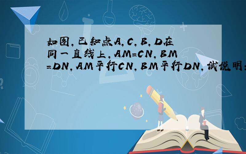 如图,已知点A,C,B,D在同一直线上,AM=CN,BM=DN,AM平行CN,BM平行DN,试说明：AC=BD