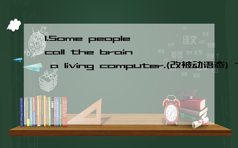 1.Some people call the brain a living computer.(改被动语态) The b