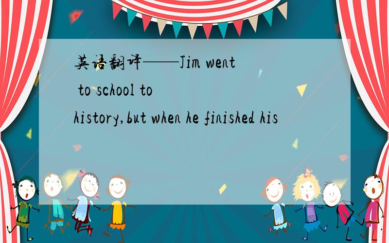 英语翻译——Jim went to school to history,but when he finished his