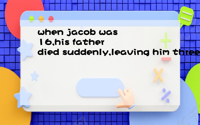 when jacob was16,his father died suddenly,leaving him three