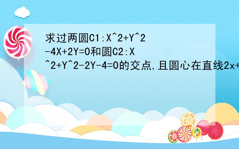 求过两圆C1:X^2+Y^2-4X+2Y=0和圆C2:X^2+Y^2-2Y-4=0的交点,且圆心在直线2x+4y-1=0
