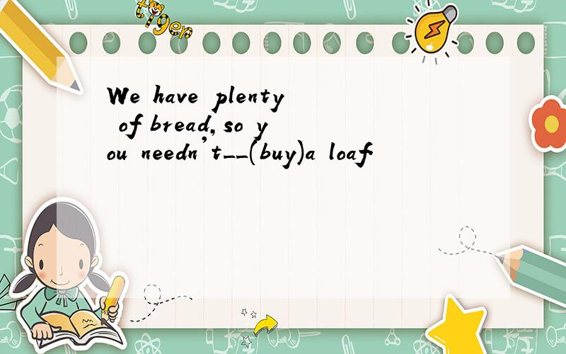 We have plenty of bread,so you needn't__(buy)a loaf.