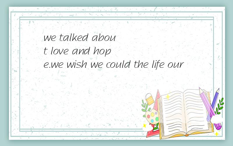 we talked about love and hope.we wish we could the life our