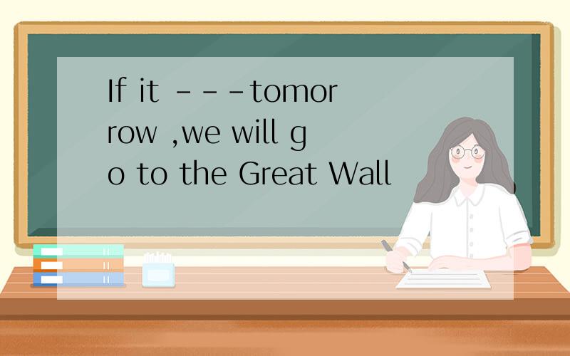 If it ---tomorrow ,we will go to the Great Wall
