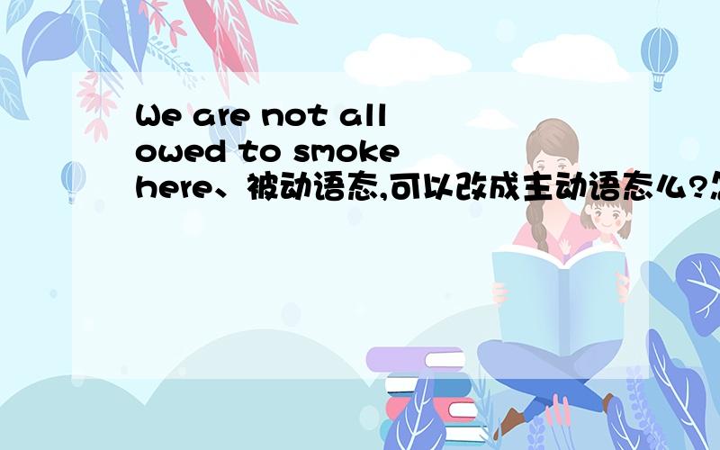 We are not allowed to smoke here、被动语态,可以改成主动语态么?怎么改.