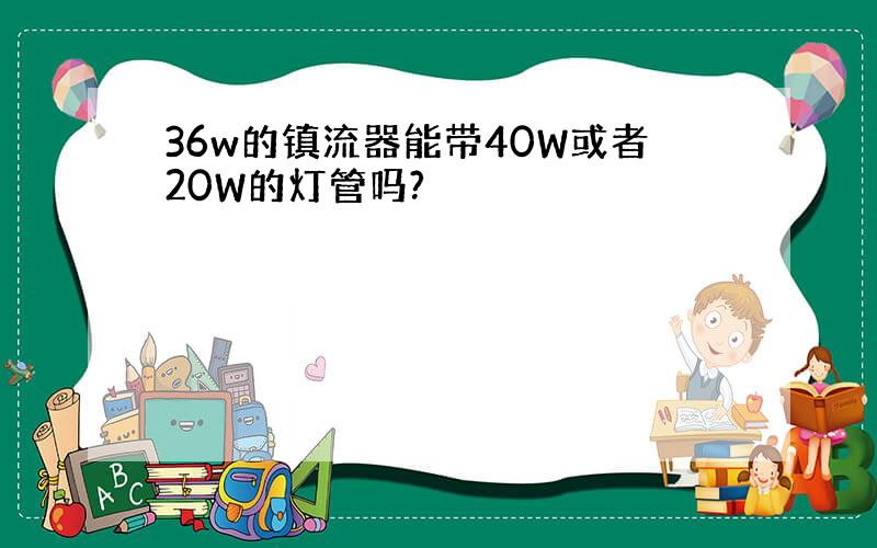 36w的镇流器能带40W或者20W的灯管吗?