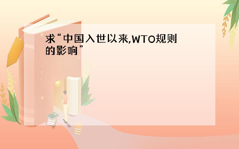 求“中国入世以来,WTO规则的影响”