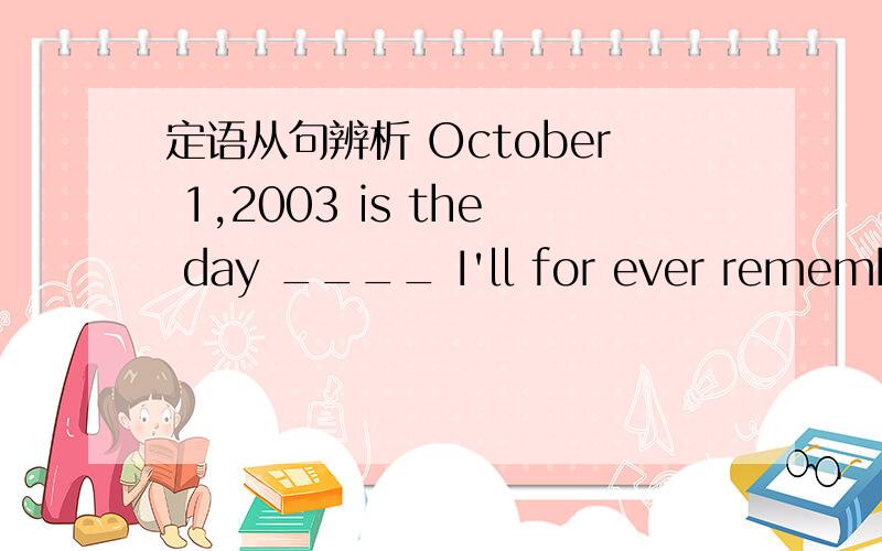 定语从句辨析 October 1,2003 is the day ____ I'll for ever remember