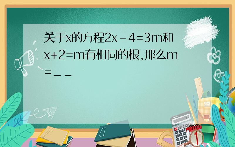 关于x的方程2x-4=3m和x+2=m有相同的根,那么m=__