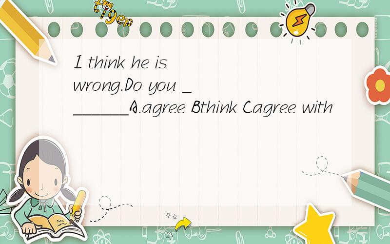 I think he is wrong.Do you _______A.agree Bthink Cagree with