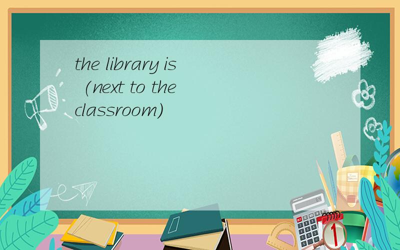 the library is (next to the classroom)