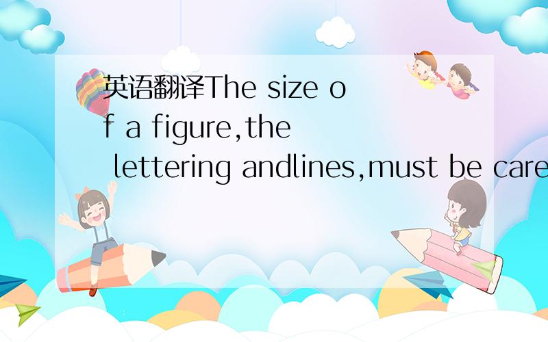 英语翻译The size of a figure,the lettering andlines,must be care