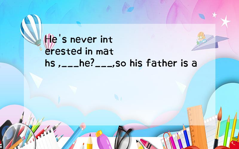 He's never interested in maths ,___he?___,so his father is a