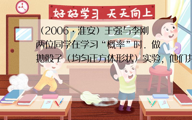 （2006•淮安）王强与李刚两位同学在学习“概率”时．做抛骰子（均匀正方体形状）实验，他们共抛了54次，出现向上点数的次