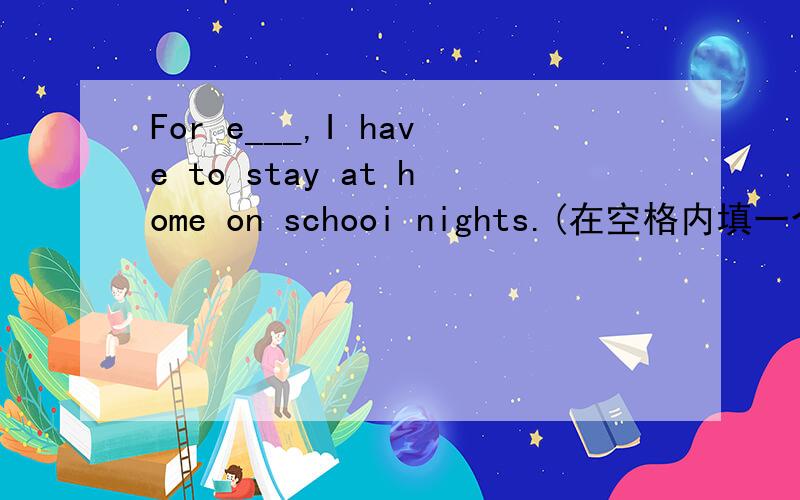 For e___,I have to stay at home on schooi nights.(在空格内填一个单词）