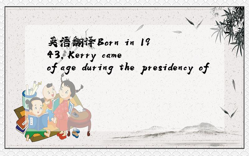 英语翻译Born in 1943,Kerry came of age during the presidency of