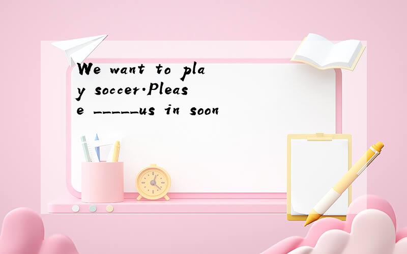 We want to play soccer.Please _____us in soon