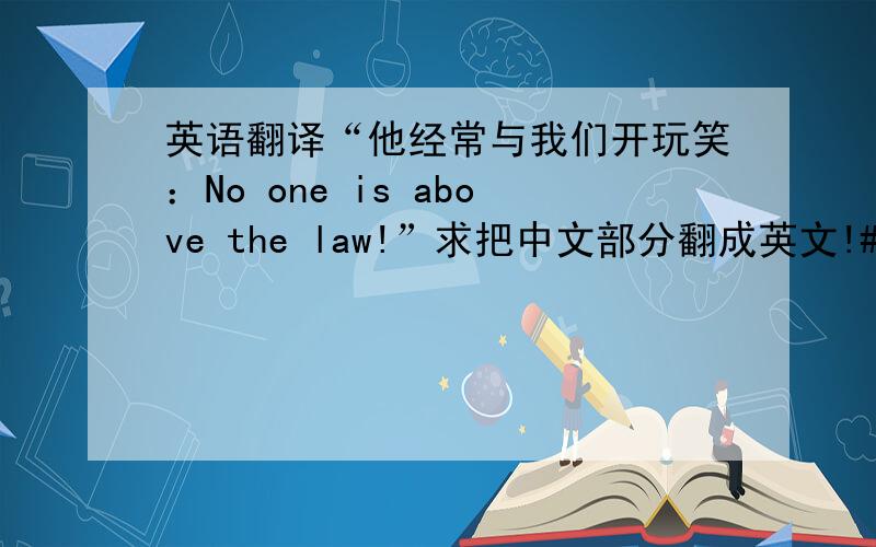 英语翻译“他经常与我们开玩笑：No one is above the law!”求把中文部分翻成英文!#.#