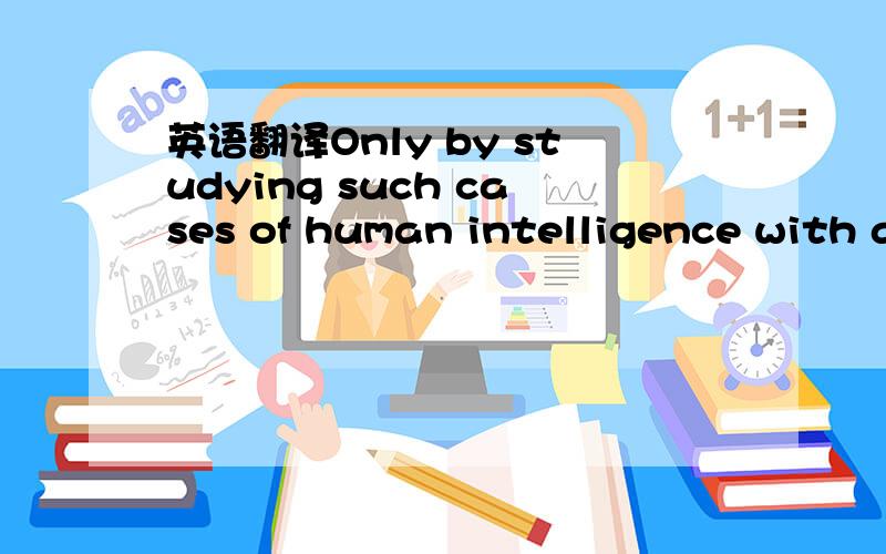 英语翻译Only by studying such cases of human intelligence with a