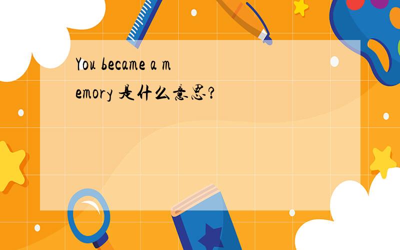 You became a memory 是什么意思?