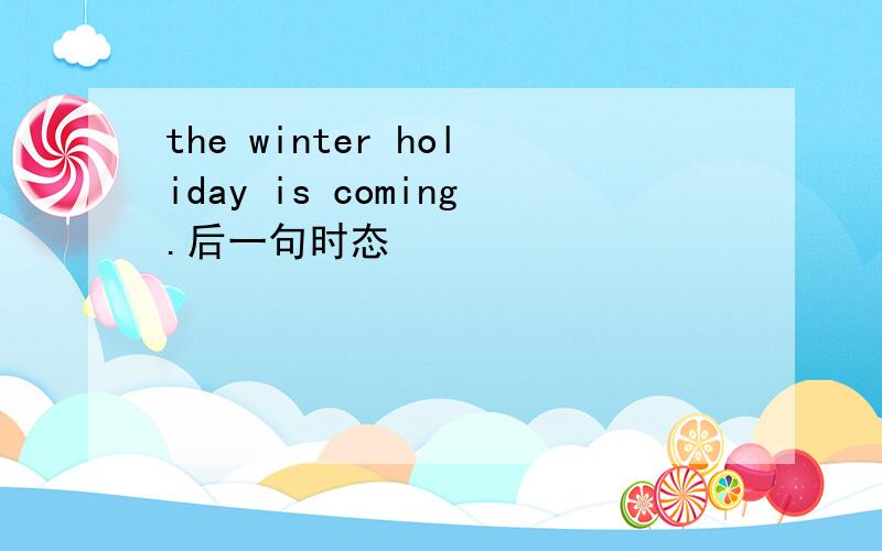 the winter holiday is coming.后一句时态