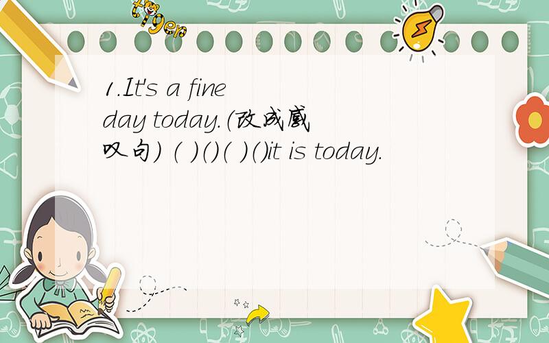 1.It's a fine day today.（改成感叹句） （ ）（）（ ）（）it is today.