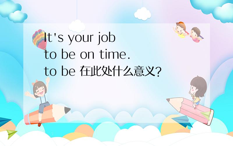 It's your job to be on time.to be 在此处什么意义?