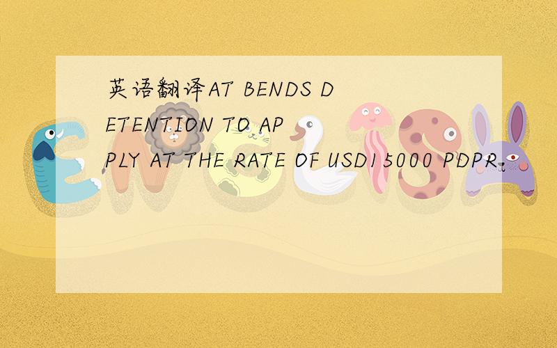 英语翻译AT BENDS DETENTION TO APPLY AT THE RATE OF USD15000 PDPR
