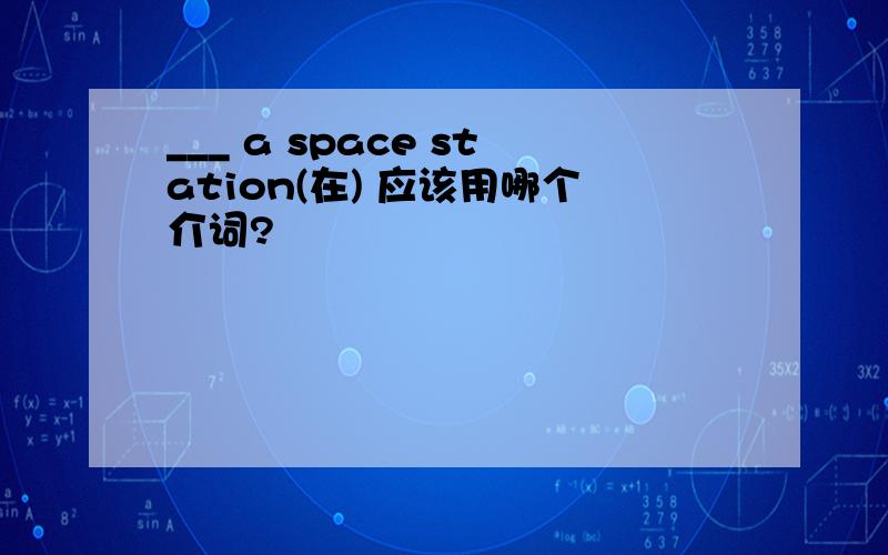 ___ a space station(在) 应该用哪个介词?