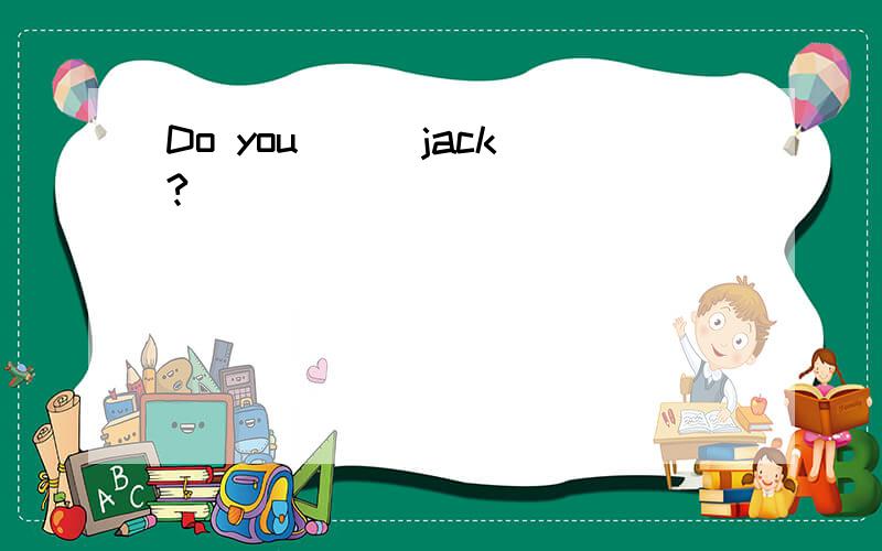 Do you ( )jack?
