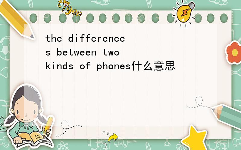 the differences between two kinds of phones什么意思