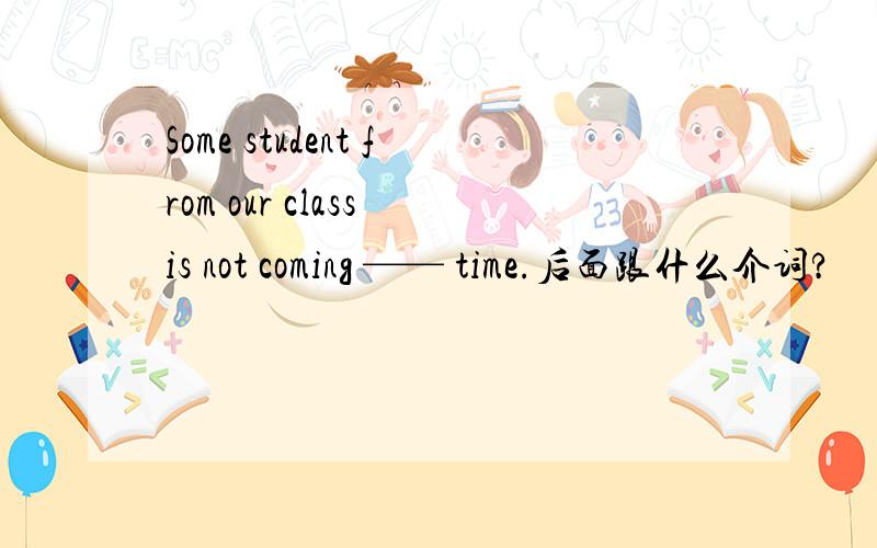 Some student from our class is not coming —— time.后面跟什么介词?