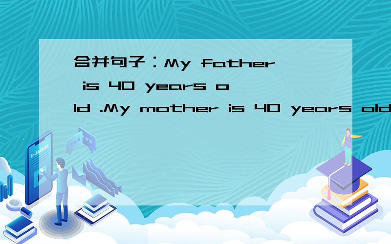 合并句子：My father is 40 years old .My mother is 40 years old .(