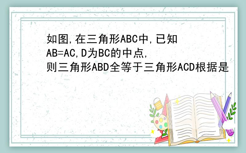 如图,在三角形ABC中,已知AB=AC,D为BC的中点,则三角形ABD全等于三角形ACD根据是
