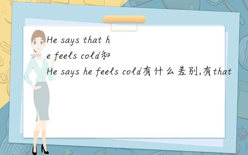 He says that he feels cold和 He says he feels cold有什么差别,有that