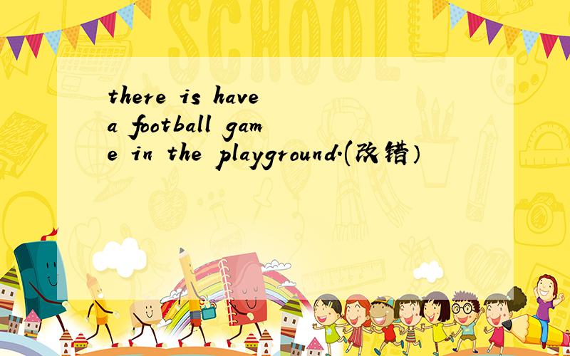 there is have a football game in the playground.(改错）