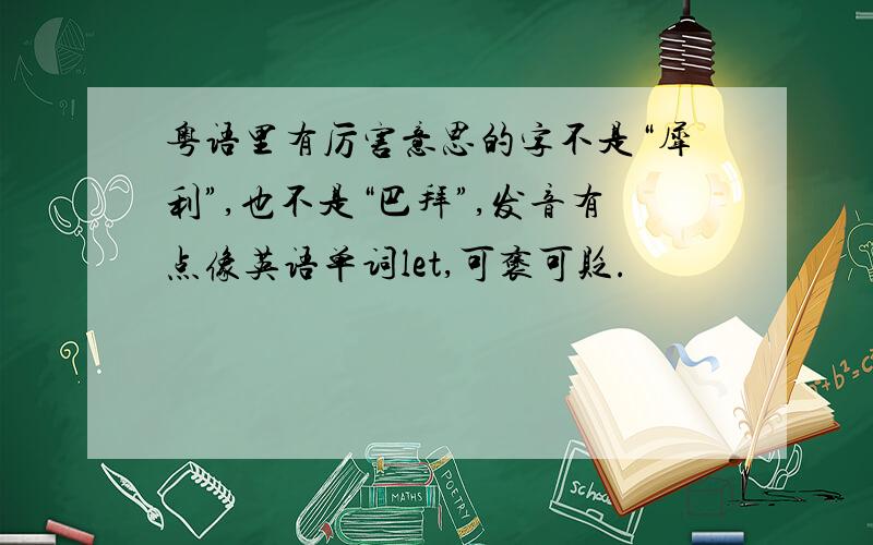粤语里有厉害意思的字不是“犀利”,也不是“巴拜”,发音有点像英语单词let,可褒可贬.