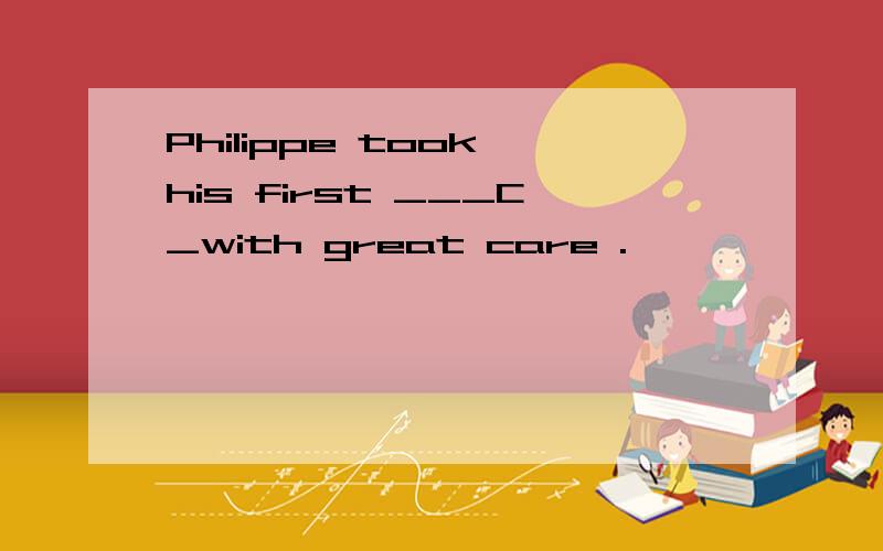 Philippe took his first ___C_with great care .