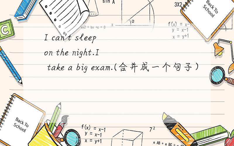 I can't sleep on the night.I take a big exam.(合并成一个句子）