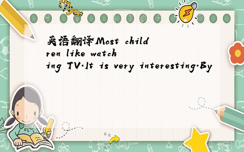 英语翻译Most children like watching TV.It is very interesting.By