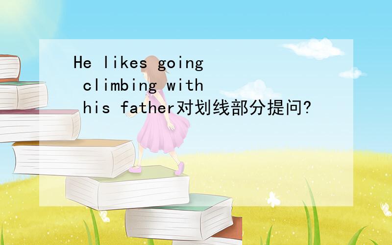 He likes going climbing with his father对划线部分提问?