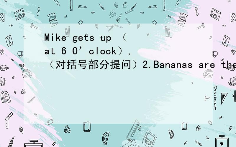 Mike gets up （at 6 0’clock）,（对括号部分提问）2.Bananas are the monke