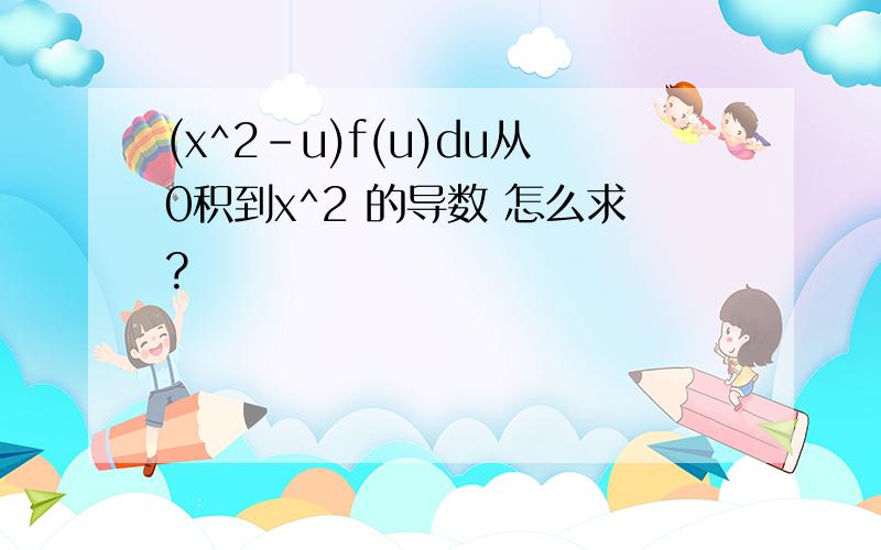 (x^2-u)f(u)du从0积到x^2 的导数 怎么求?