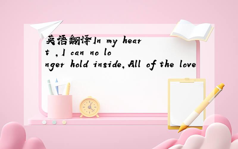 英语翻译In my heart ,I can no longer hold inside,All of the love