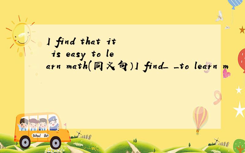 I find that it is easy to learn math(同义句）I find_ _to learn m