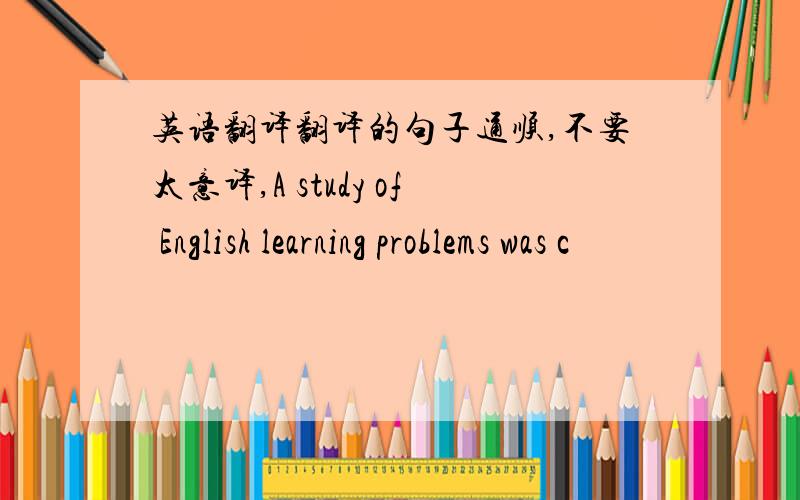 英语翻译翻译的句子通顺,不要太意译,A study of English learning problems was c