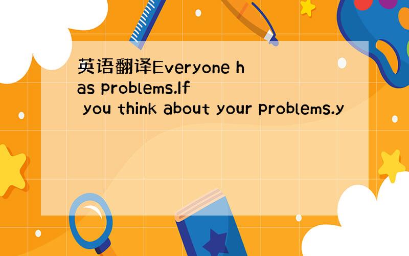 英语翻译Everyone has problems.If you think about your problems.y